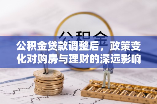龙井公积金贷款调整后，政策变化对购房与理财的深远影响