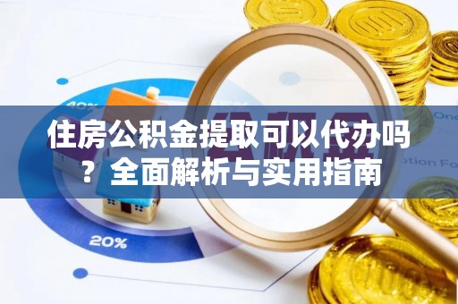 龙井住房公积金提取可以代办吗？全面解析与实用指南
