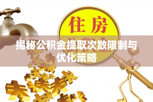 龙井揭秘公积金提取次数限制与优化策略