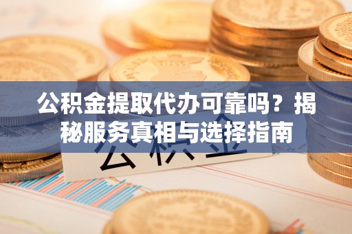龙井公积金提取代办可靠吗？揭秘服务真相与选择指南