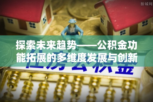 龙井探索未来趋势——公积金功能拓展的多维度发展与创新
