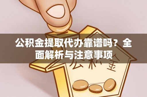 龙井公积金提取代办靠谱吗？全面解析与注意事项