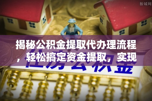 龙井揭秘公积金提取代办理流程，轻松搞定资金提取，实现财务自由
