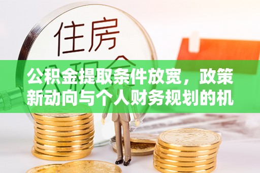 龙井公积金提取条件放宽，政策新动向与个人财务规划的机遇