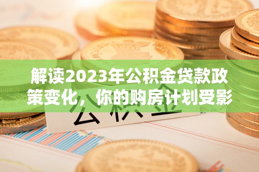 龙井解读2023年公积金贷款政策变化，你的购房计划受影响了吗？