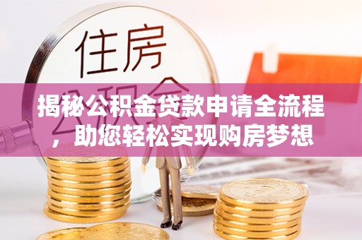 龙井揭秘公积金贷款申请全流程，助您轻松实现购房梦想