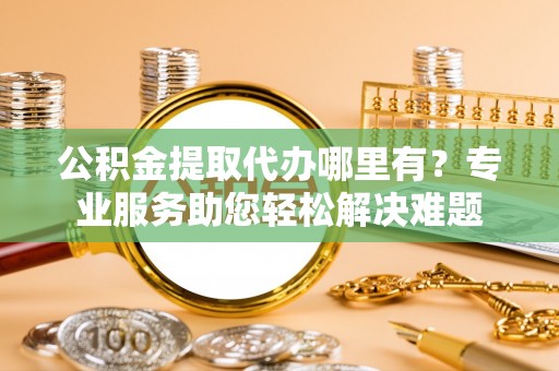 龙井公积金提取代办哪里有？专业服务助您轻松解决难题