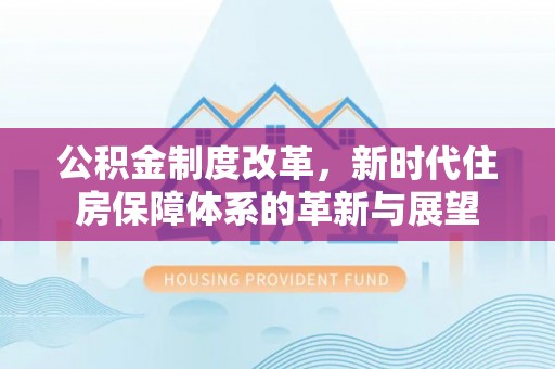 龙井公积金制度改革，新时代住房保障体系的革新与展望