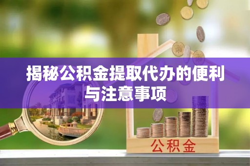 龙井揭秘公积金提取代办的便利与注意事项