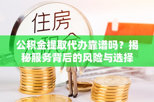 龙井公积金提取代办靠谱吗？揭秘服务背后的风险与选择