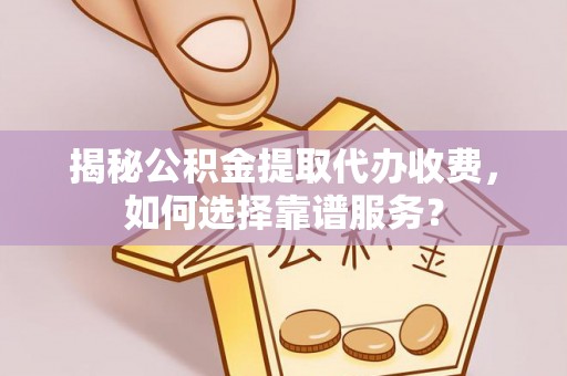 龙井揭秘公积金提取代办收费，如何选择靠谱服务？