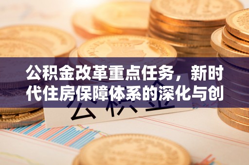 龙井公积金改革重点任务，新时代住房保障体系的深化与创新