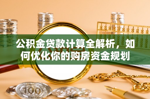 龙井公积金贷款计算全解析，如何优化你的购房资金规划
