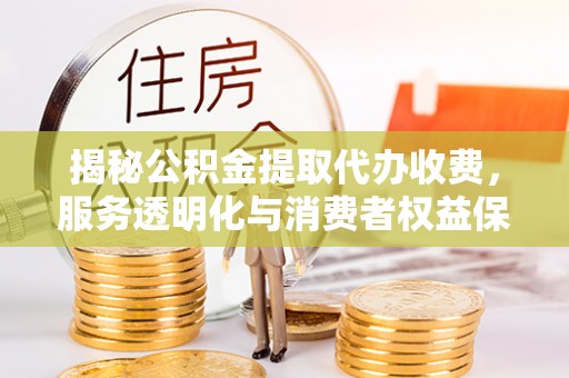 龙井揭秘公积金提取代办收费，服务透明化与消费者权益保障