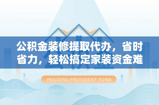 龙井公积金装修提取代办，省时省力，轻松搞定家装资金难题