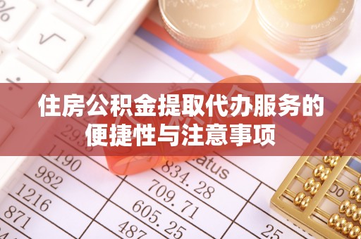 龙井住房公积金提取代办服务的便捷性与注意事项