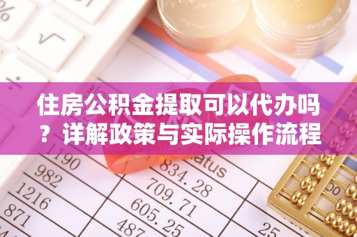 龙井住房公积金提取可以代办吗？详解政策与实际操作流程