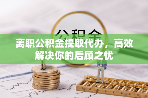 龙井离职公积金提取代办，高效解决你的后顾之忧