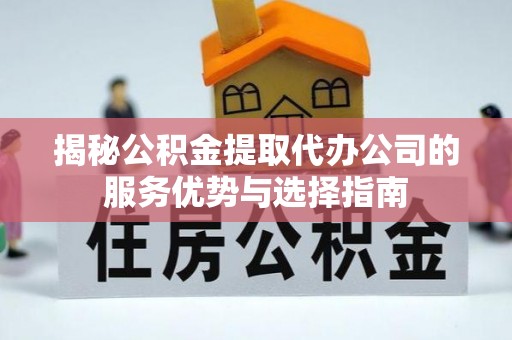 龙井揭秘公积金提取代办公司的服务优势与选择指南