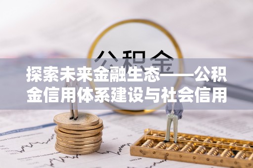 龙井探索未来金融生态——公积金信用体系建设与社会信用体系的深度融合