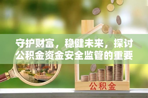 龙井守护财富，稳健未来，探讨公积金资金安全监管的重要性与实践