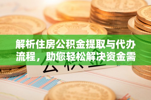龙井解析住房公积金提取与代办流程，助您轻松解决资金需求