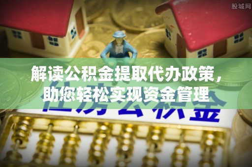 龙井解读公积金提取代办政策，助您轻松实现资金管理