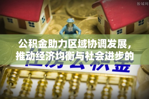 龙井公积金助力区域协调发展，推动经济均衡与社会进步的桥梁