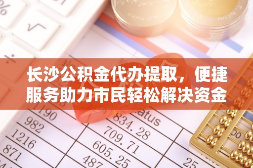 龙井长沙公积金代办提取，便捷服务助力市民轻松解决资金需求