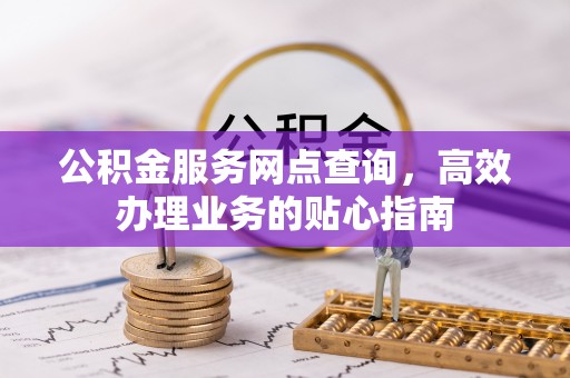龙井公积金服务网点查询，高效办理业务的贴心指南