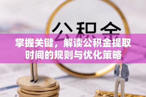 龙井掌握关键，解读公积金提取时间的规则与优化策略