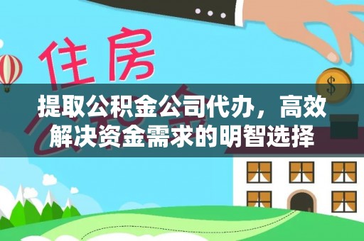龙井提取公积金公司代办，高效解决资金需求的明智选择