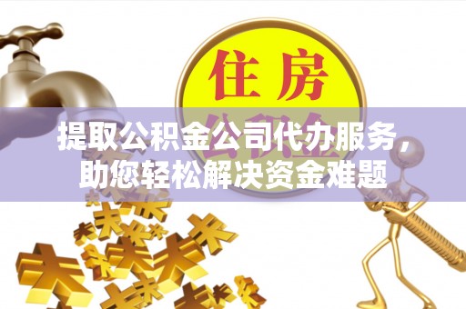龙井提取公积金公司代办服务，助您轻松解决资金难题
