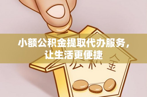 龙井小额公积金提取代办服务，让生活更便捷