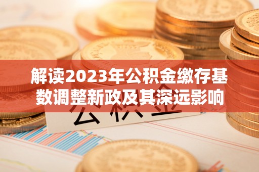 龙井解读2023年公积金缴存基数调整新政及其深远影响