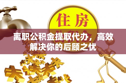 龙井离职公积金提取代办，高效解决你的后顾之忧