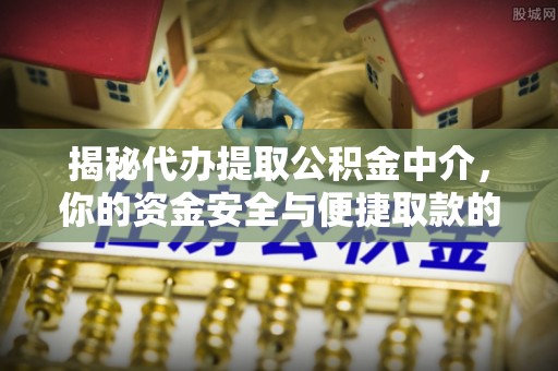 龙井揭秘代办提取公积金中介，你的资金安全与便捷取款的平衡点