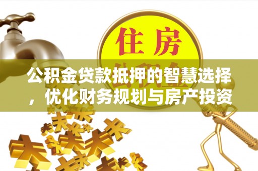 龙井公积金贷款抵押的智慧选择，优化财务规划与房产投资