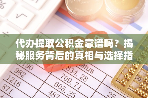 龙井代办提取公积金靠谱吗？揭秘服务背后的真相与选择指南