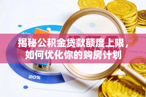 龙井揭秘公积金贷款额度上限，如何优化你的购房计划