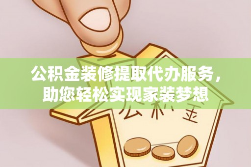 龙井公积金装修提取代办服务，助您轻松实现家装梦想