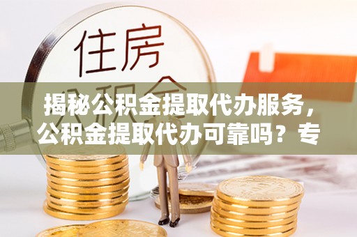 龙井揭秘公积金提取代办服务，公积金提取代办可靠吗？专业解析与实用指南