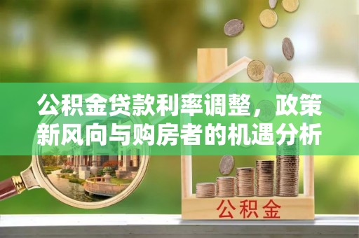 龙井公积金贷款利率调整，政策新风向与购房者的机遇分析