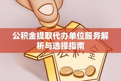 龙井公积金提取代办单位服务解析与选择指南