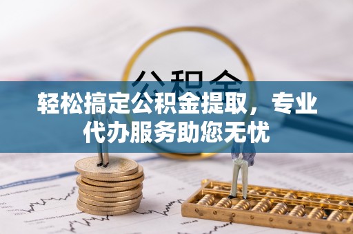 龙井轻松搞定公积金提取，专业代办服务助您无忧