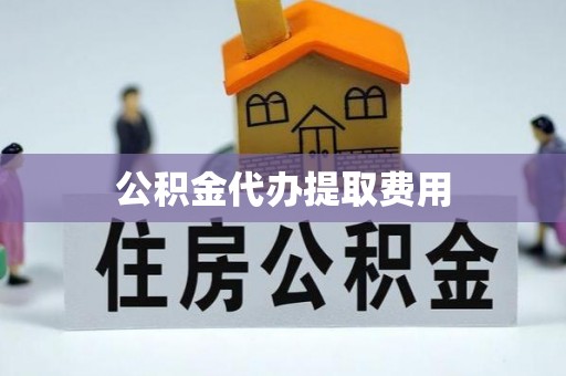 龙井公积金代办提取费用