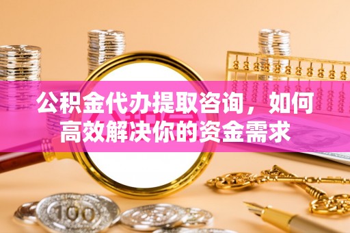 龙井公积金代办提取咨询，如何高效解决你的资金需求