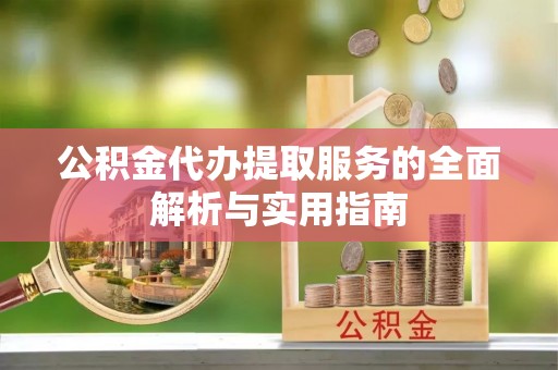 龙井公积金代办提取服务的全面解析与实用指南