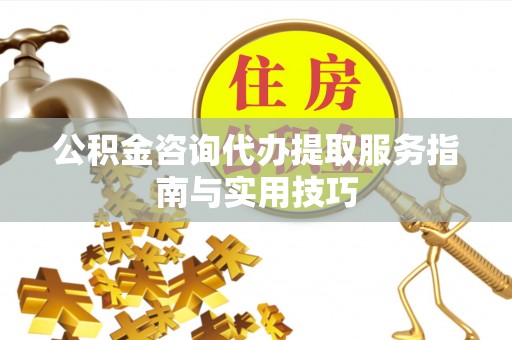 龙井公积金咨询代办提取服务指南与实用技巧