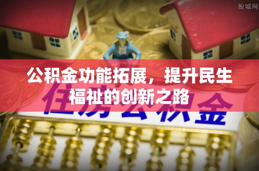 龙井公积金功能拓展，提升民生福祉的创新之路